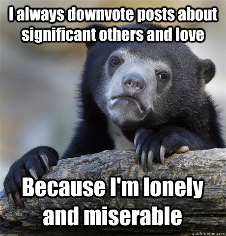 I always downvote posts about significant others and love Because I'm lonely and miserable  - I always downvote posts about significant others and love Because I'm lonely and miserable   Confession Bear