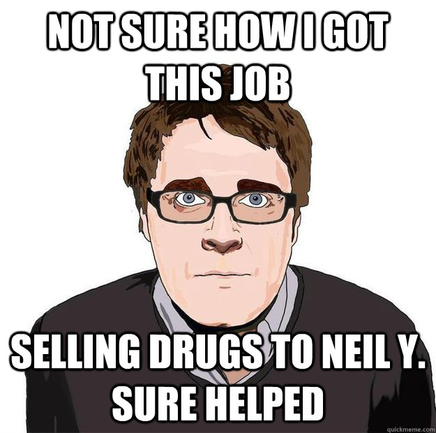 Not sure how I got this job selling drugs to Neil Y. sure helped  Always Online Adam Orth