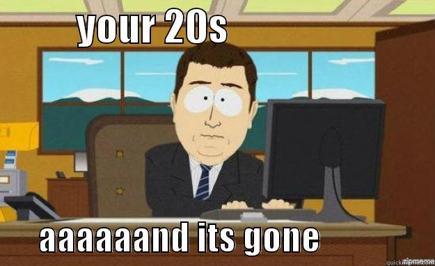           YOUR 20S                                  AAAAAAND ITS GONE                aaaand its gone