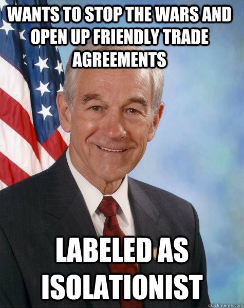 Wants to stop the wars and open up friendly trade agreements labeled as isolationist  Ron Paul