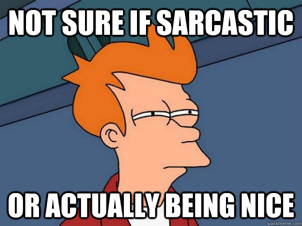 Not sure if sarcastic or actually being nice  Futurama Fry