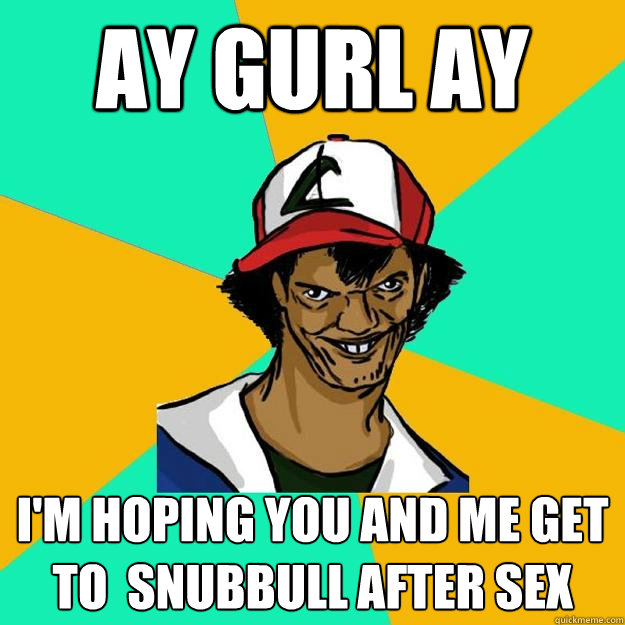 ay gurl ay I'm hoping you and me get to  snubbull after sex   Ash Pedreiro