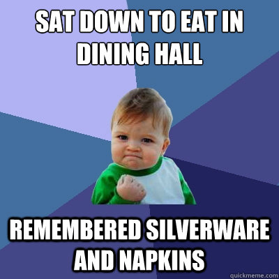 Sat down to eat in dining hall Remembered silverware and napkins  Success Kid