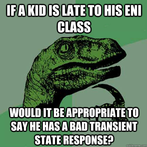 if a kid is late to his EnI class would it be appropriate to say he has a bad transient state response? - if a kid is late to his EnI class would it be appropriate to say he has a bad transient state response?  Philosoraptor