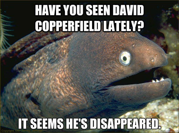 Have you seen David Copperfield lately? It seems he's disappeared.  Bad Joke Eel