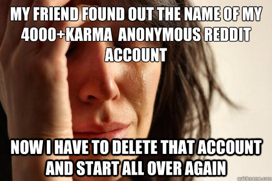 My friend found out the name of my 4000+Karma  Anonymous Reddit Account Now i have to delete that account and start all over again  First World Problems