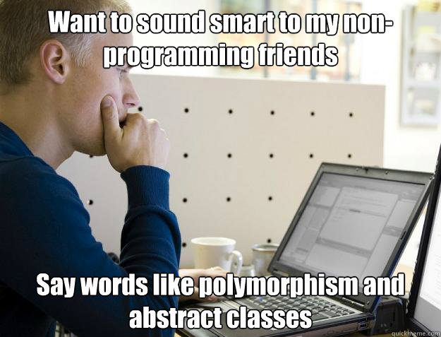 Want to sound smart to my non-programming friends
 Say words like polymorphism and abstract classes - Want to sound smart to my non-programming friends
 Say words like polymorphism and abstract classes  Programmer