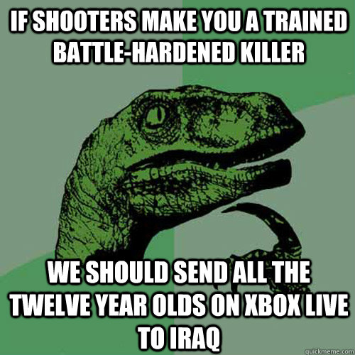 If Shooters Make you a trained battle-hardened killer We should send all the twelve year olds on xbox live to iraq - If Shooters Make you a trained battle-hardened killer We should send all the twelve year olds on xbox live to iraq  Philosoraptor