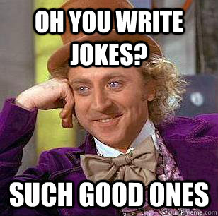 Oh you write jokes? such good ones  Condescending Wonka