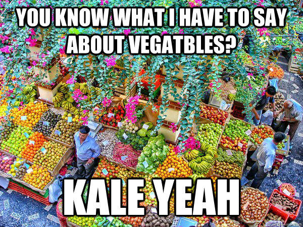 You know what I have to say about vegatbles? Kale yeah  Vegetables