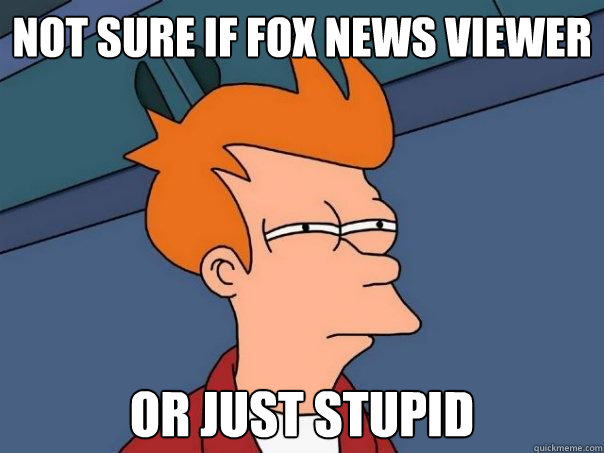 Not sure if Fox News viewer  or just stupid  Futurama Fry