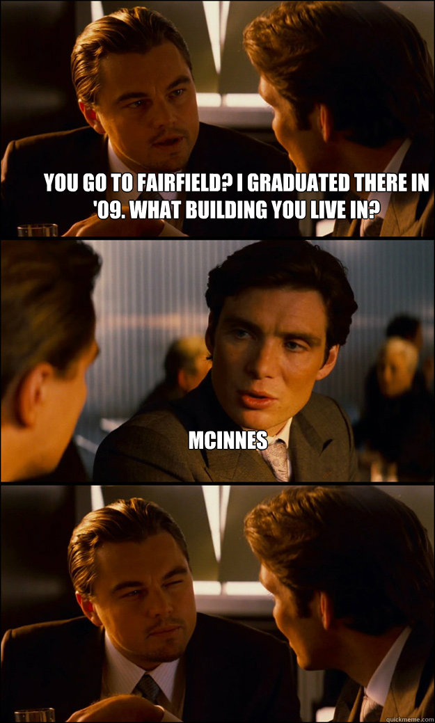 you go to fairfield? i graduated there in '09. What building you live in? Mcinnes   Inception