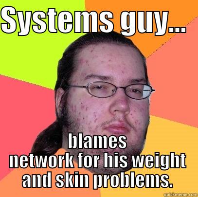 systems guy - SYSTEMS GUY...   BLAMES NETWORK FOR HIS WEIGHT AND SKIN PROBLEMS. Butthurt Dweller