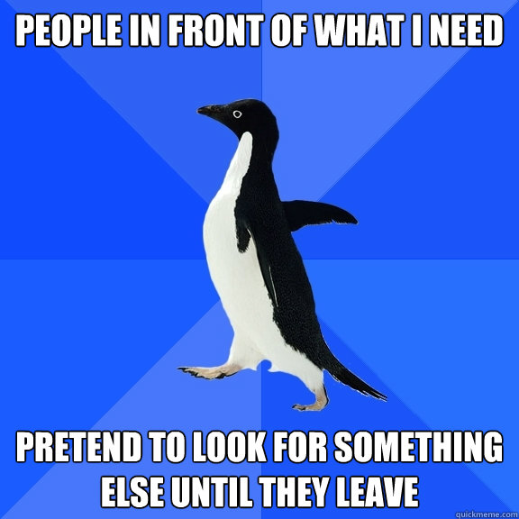 People in front of what i need Pretend to look for something else until they leave  Socially Awkward Penguin