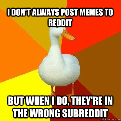 I don't always post memes to reddit But when I do, they're in the wrong subreddit  Tech Impaired Duck