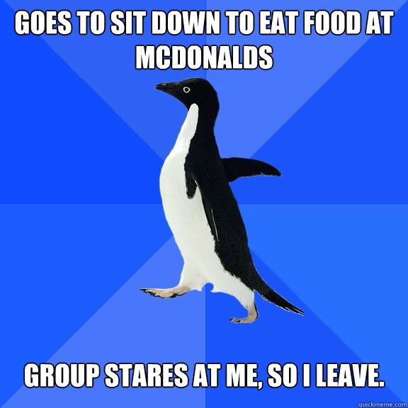 Goes to sit down to eat food at McDonalds Group stares at me, so I leave.  Socially Awkward Penguin