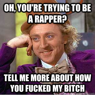 Oh, you're trying to be a rapper? Tell me more about how you fucked my bitch  Condescending Wonka