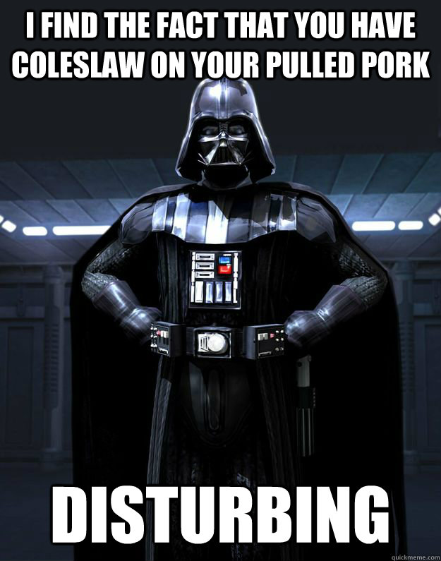 I find the fact that you have coleslaw on your pulled pork disturbing - I find the fact that you have coleslaw on your pulled pork disturbing  Darth Vader