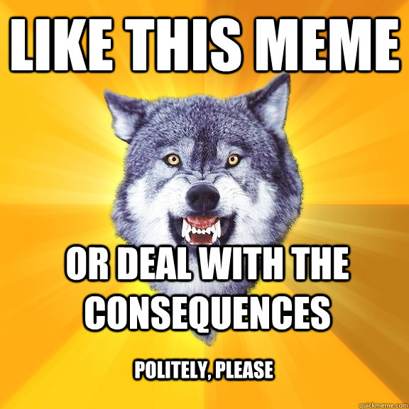 like this meme or deal with the consequences politely, please  - like this meme or deal with the consequences politely, please   Courage Wolf