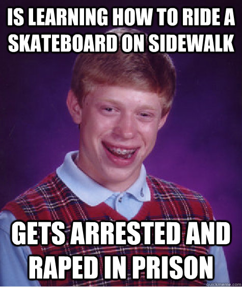 IS LEARNING HOW TO RIDE A SKATEBOARD ON SIDEWALK GETS ARRESTED AND RAPED IN PRISON  Bad Luck Brian