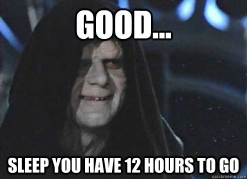 good... SLEEP YOU HAVE 12 HOURS TO GO  Emperor Palpatine