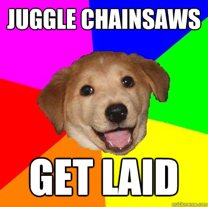 Juggle chainsaws Get Laid  Advice Dog