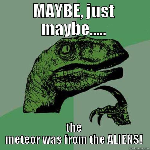 MAYBE, JUST MAYBE..... THE METEOR WAS FROM THE ALIENS! Philosoraptor