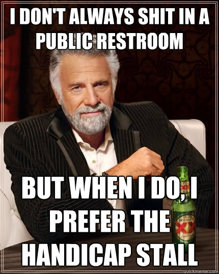 I don't always shit in a public restroom  but when I do, I prefer the handicap stall  The Most Interesting Man In The World