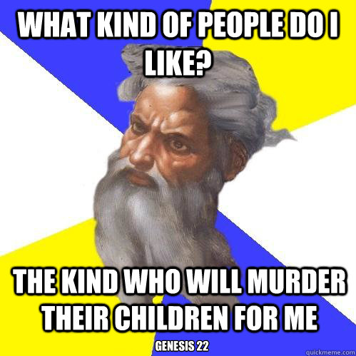 what kind of people do i like? the kind who will murder their children for me Genesis 22  Advice God