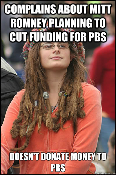 Complains about Mitt Romney planning to cut funding for pbs Doesn't donate money to pbs - Complains about Mitt Romney planning to cut funding for pbs Doesn't donate money to pbs  College Liberal