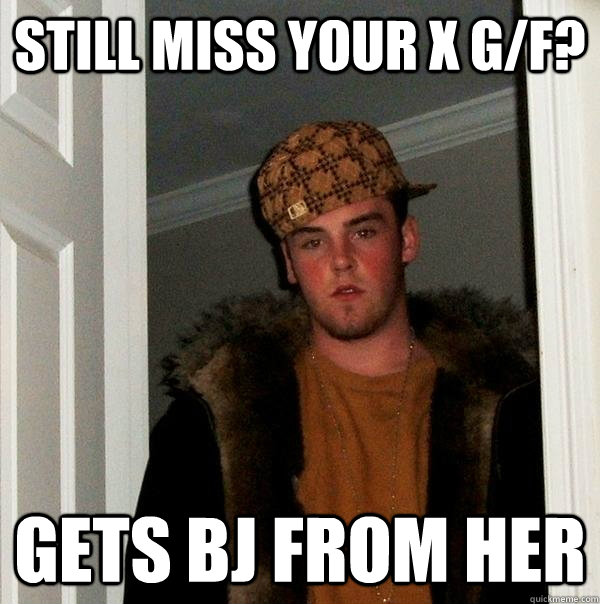 STILL MISS YOUR X G/F? GETS BJ FROM HER - STILL MISS YOUR X G/F? GETS BJ FROM HER  Scumbag Steve