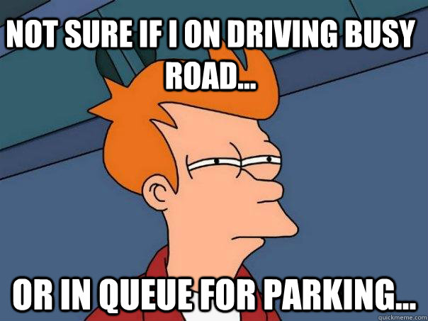 not sure if i on driving busy road... Or in queue for parking...  Futurama Fry