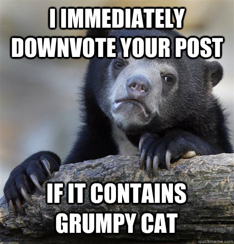 I immediately downvote your post if it contains grumpy cat  Confession Bear