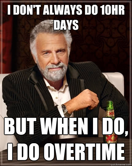 I don'T always do 10hr days But when I do, i do overtime  The Most Interesting Man In The World