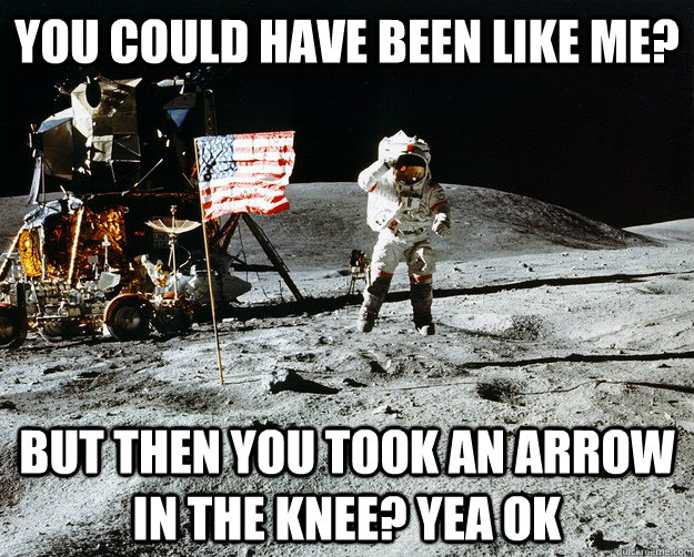 You could have been like me? but then you took an arrow in the knee? yea ok  Unimpressed Astronaut