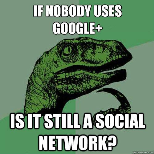 If nobody uses 
Google+ Is it still a social network?  Philosoraptor