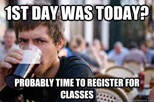 1st day was today? Probably time to register for classes - 1st day was today? Probably time to register for classes  Lazy College Senior