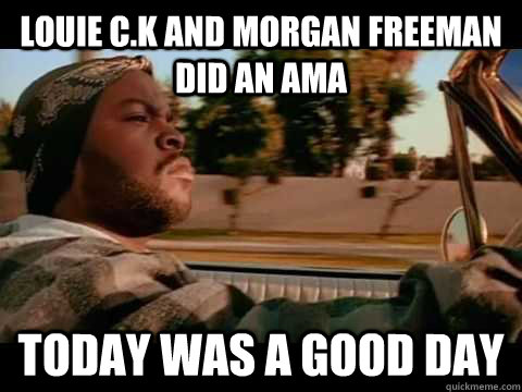 Louie C.K and Morgan Freeman did an AMA Today was a good day  Ice Cube