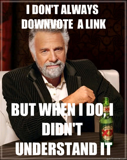 I don't always downvote  a link but when I do, I didn't understand it  The Most Interesting Man In The World