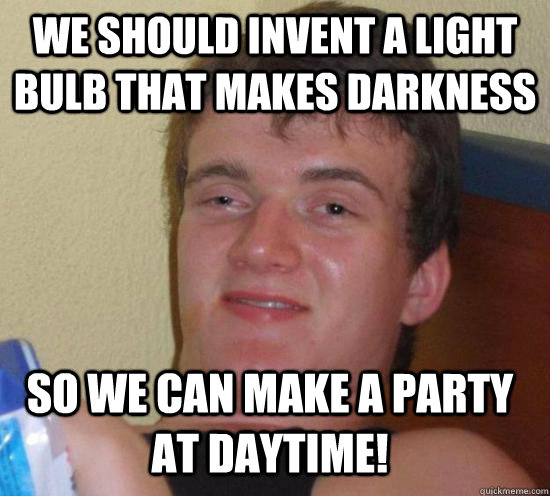 We should invent a light bulb that makes darkness So we can make a party at daytime! - We should invent a light bulb that makes darkness So we can make a party at daytime!  Misc