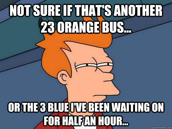 Not sure if that's another 23 orange bus... Or the 3 Blue I've been waiting on for half an hour...  Futurama Fry