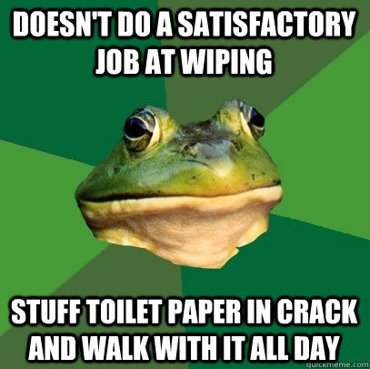 Doesn't do a satisfactory job at wiping stuff toilet paper in crack and walk with it all day  Foul Bachelor Frog