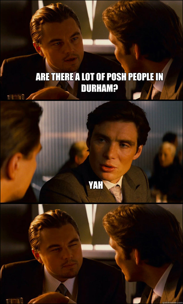 Are there a lot of posh people in Durham? Yah   Inception