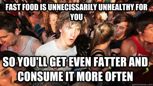 Fast Food is unnecissarily unhealthy for you So you'll get even fatter and consume it more often - Fast Food is unnecissarily unhealthy for you So you'll get even fatter and consume it more often  Sudden Clarity Clarence