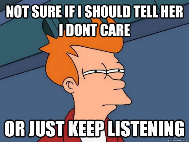 Not sure if I should tell her I dont care Or just keep listening  Futurama Fry