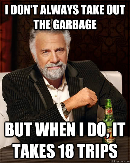 I don't always take out the garbage but when I do, it takes 18 trips - I don't always take out the garbage but when I do, it takes 18 trips  The Most Interesting Man In The World