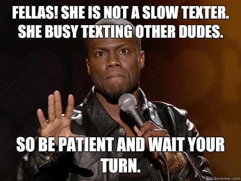 FELLAS! She is not a slow texter. She busy texting other dudes. So be patient and wait your turn.  