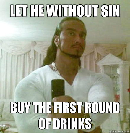 let he without sin buy the first round of drinks  Guido Jesus