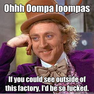 Ohhh Oompa loompas If you could see outside of this factory, I'd be so fucked.  Condescending Wonka