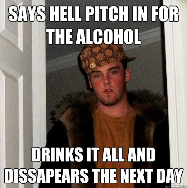 says hell pitch in for the alcohol drinks it all and dissapears the next day - says hell pitch in for the alcohol drinks it all and dissapears the next day  Scumbag Steve